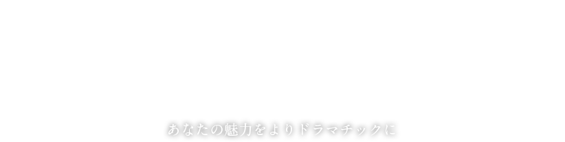 あなたの魅力をよりドラマチックに